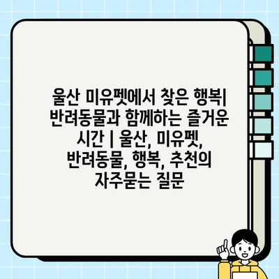 울산 미유펫에서 찾은 행복| 반려동물과 함께하는 즐거운 시간 | 울산, 미유펫, 반려동물, 행복, 추천