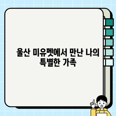 울산 미유펫에서 찾은 행복, 무료 분양 강아지와의 특별한 만남 | 울산, 미유펫, 강아지 무료 분양, 입양 후기