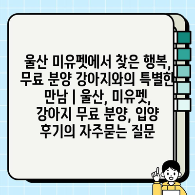 울산 미유펫에서 찾은 행복, 무료 분양 강아지와의 특별한 만남 | 울산, 미유펫, 강아지 무료 분양, 입양 후기