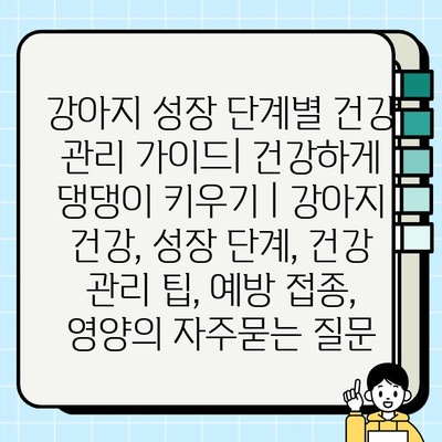 강아지 성장 단계별 건강 관리 가이드| 건강하게 댕댕이 키우기 | 강아지 건강, 성장 단계, 건강 관리 팁, 예방 접종, 영양