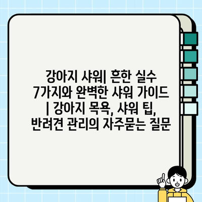 강아지 샤워| 흔한 실수 7가지와 완벽한 샤워 가이드 | 강아지 목욕, 샤워 팁, 반려견 관리