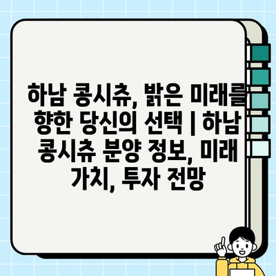 하남 콩시츄, 밝은 미래를 향한 당신의 선택 | 하남 콩시츄 분양 정보, 미래 가치, 투자 전망