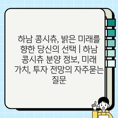 하남 콩시츄, 밝은 미래를 향한 당신의 선택 | 하남 콩시츄 분양 정보, 미래 가치, 투자 전망