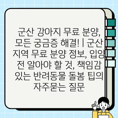 군산 강아지 무료 분양, 모든 궁금증 해결! | 군산 지역 무료 분양 정보, 입양 전 알아야 할 것, 책임감 있는 반려동물 돌봄 팁