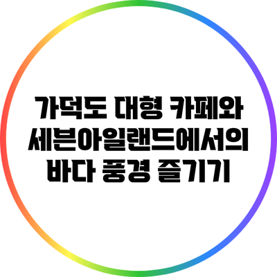 가덕도 대형 카페와 세븐아일랜드에서의 바다 풍경 즐기기