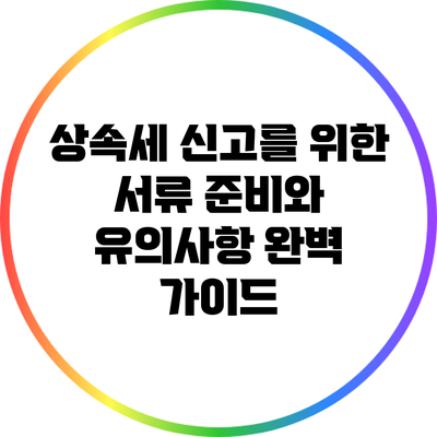 상속세 신고를 위한 서류 준비와 유의사항 완벽 가이드
