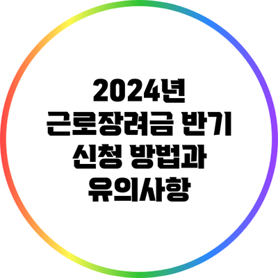 2024년 근로장려금 반기 신청 방법과 유의사항