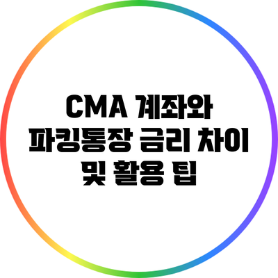 CMA 계좌와 파킹통장: 금리 차이 및 활용 팁