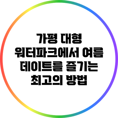 가평 대형 워터파크에서 여름 데이트를 즐기는 최고의 방법