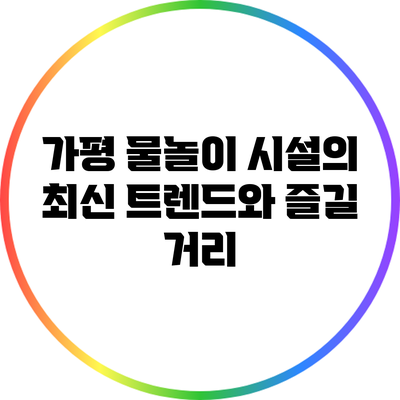 가평 물놀이 시설의 최신 트렌드와 즐길 거리