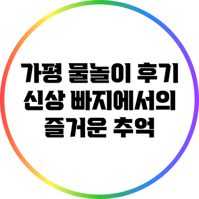 가평 물놀이 후기: 신상 빠지에서의 즐거운 추억