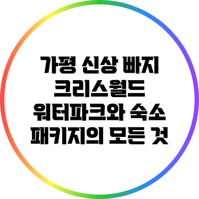 가평 신상 빠지: 크리스월드 워터파크와 숙소 패키지의 모든 것