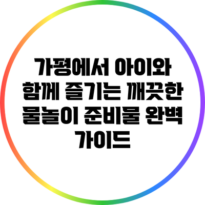 가평에서 아이와 함께 즐기는 깨끗한 물놀이 준비물 완벽 가이드