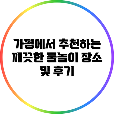 가평에서 추천하는 깨끗한 물놀이 장소 및 후기