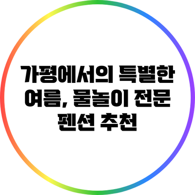 가평에서의 특별한 여름, 물놀이 전문 펜션 추천