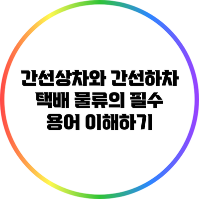 간선상차와 간선하차: 택배 물류의 필수 용어 이해하기