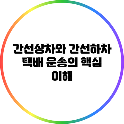 간선상차와 간선하차: 택배 운송의 핵심 이해