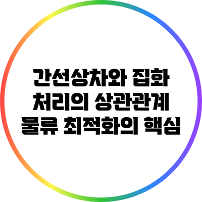 간선상차와 집화 처리의 상관관계: 물류 최적화의 핵심