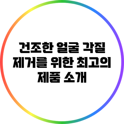 건조한 얼굴 각질 제거를 위한 최고의 제품 소개