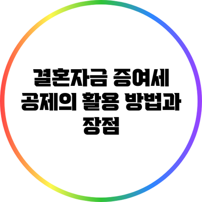 결혼자금 증여세 공제의 활용 방법과 장점