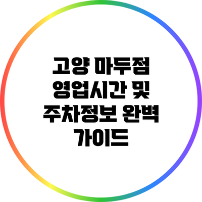 고양 마두점 영업시간 및 주차정보 완벽 가이드