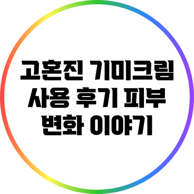 고혼진 기미크림 사용 후기: 피부 변화 이야기