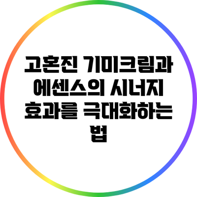 고혼진 기미크림과 에센스의 시너지 효과를 극대화하는 법