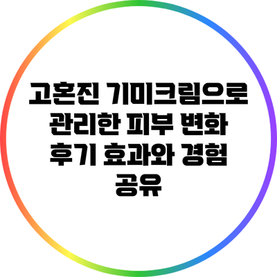 고혼진 기미크림으로 관리한 피부 변화 후기: 효과와 경험 공유