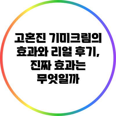 고혼진 기미크림의 효과와 리얼 후기, 진짜 효과는 무엇일까?