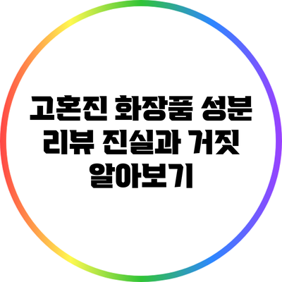 고혼진 화장품 성분 리뷰: 진실과 거짓 알아보기