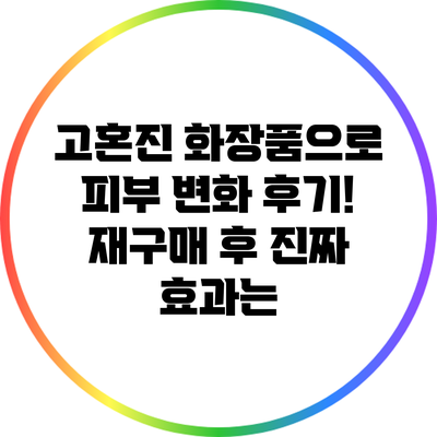 고혼진 화장품으로 피부 변화 후기! 재구매 후 진짜 효과는?