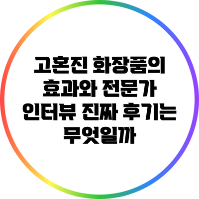 고혼진 화장품의 효과와 전문가 인터뷰: 진짜 후기는 무엇일까?