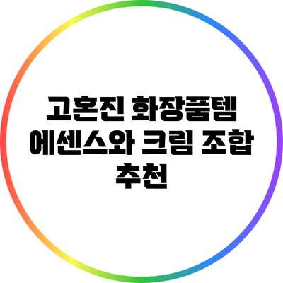 고혼진 화장품템: 에센스와 크림 조합 추천