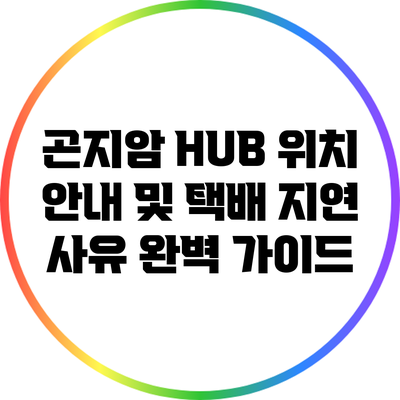 곤지암 HUB 위치 안내 및 택배 지연 사유 완벽 가이드