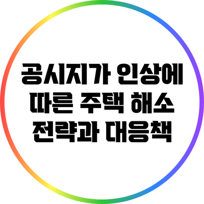 공시지가 인상에 따른 주택 해소 전략과 대응책