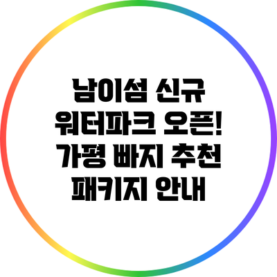 남이섬 신규 워터파크 오픈! 가평 빠지 추천 패키지 안내