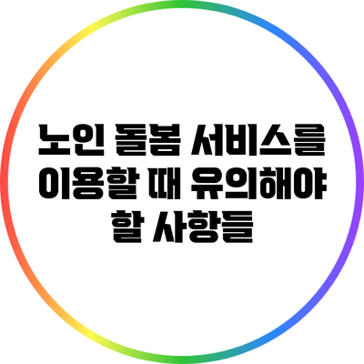 노인 돌봄 서비스를 이용할 때 유의해야 할 사항들