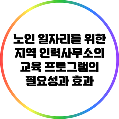 노인 일자리를 위한 지역 인력사무소의 교육 프로그램의 필요성과 효과