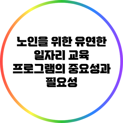 노인을 위한 유연한 일자리 교육 프로그램의 중요성과 필요성