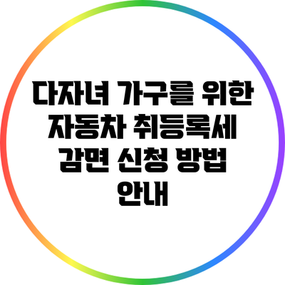 다자녀 가구를 위한 자동차 취등록세 감면 신청 방법 안내