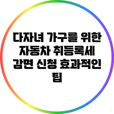 다자녀 가구를 위한 자동차 취등록세 감면 신청 효과적인 팁