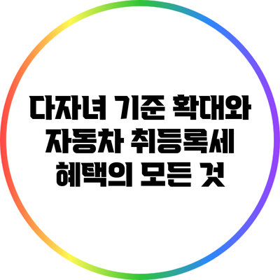 다자녀 기준 확대와 자동차 취등록세 혜택의 모든 것