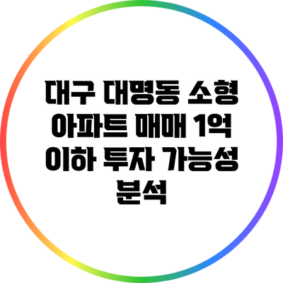 대구 대명동 소형 아파트 매매: 1억 이하 투자 가능성 분석