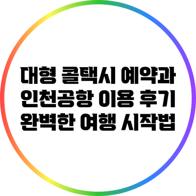 대형 콜택시 예약과 인천공항 이용 후기: 완벽한 여행 시작법