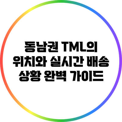 동남권 TML의 위치와 실시간 배송 상황 완벽 가이드