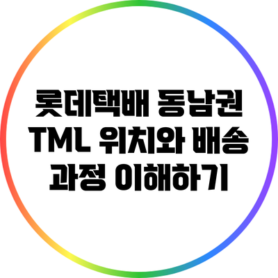 롯데택배 동남권 TML 위치와 배송 과정 이해하기