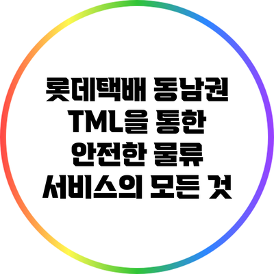 롯데택배 동남권 TML을 통한 안전한 물류 서비스의 모든 것