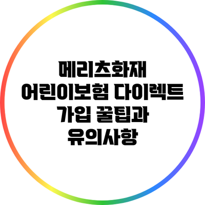 메리츠화재 어린이보험 다이렉트 가입 꿀팁과 유의사항