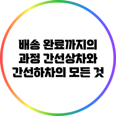 배송 완료까지의 과정: 간선상차와 간선하차의 모든 것