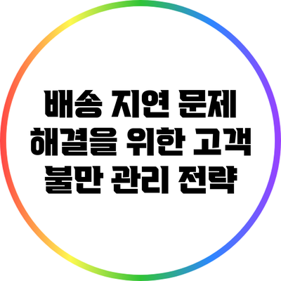 배송 지연 문제 해결을 위한 고객 불만 관리 전략
